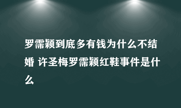 罗霈颖到底多有钱为什么不结婚 许圣梅罗霈颖红鞋事件是什么