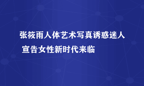 张筱雨人体艺术写真诱惑迷人 宣告女性新时代来临