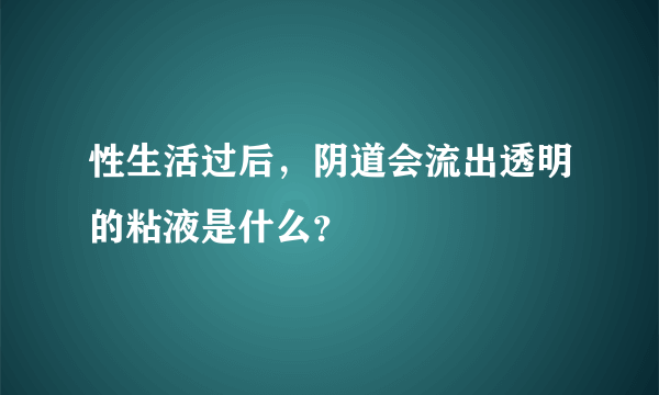 性生活过后，阴道会流出透明的粘液是什么？