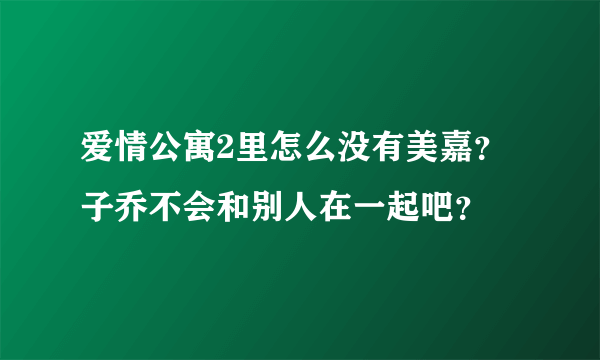 爱情公寓2里怎么没有美嘉？子乔不会和别人在一起吧？