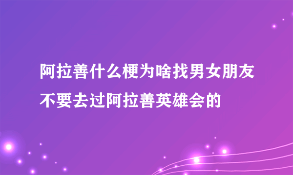 阿拉善什么梗为啥找男女朋友不要去过阿拉善英雄会的