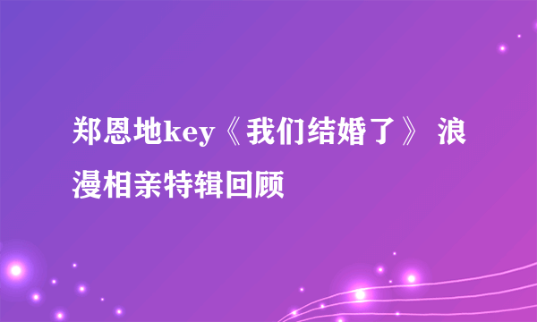 郑恩地key《我们结婚了》 浪漫相亲特辑回顾