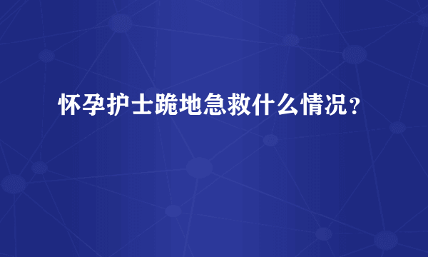 怀孕护士跪地急救什么情况？