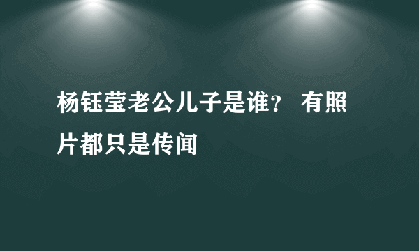 杨钰莹老公儿子是谁？ 有照片都只是传闻