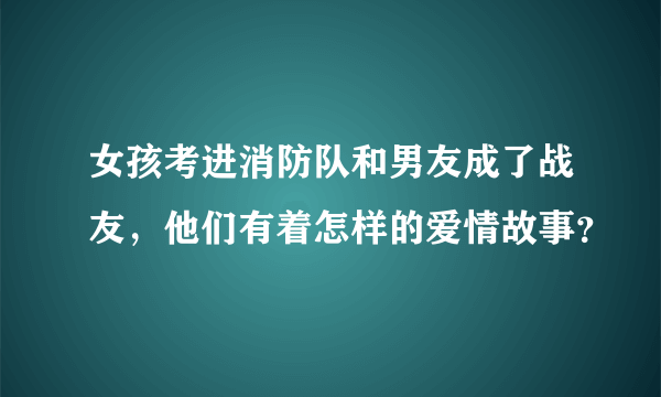 女孩考进消防队和男友成了战友，他们有着怎样的爱情故事？