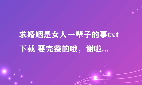 求婚姻是女人一辈子的事txt下载 要完整的哦，谢啦！ 如果有的，麻烦发我邮箱，灰常感谢@