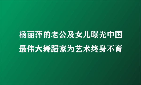 杨丽萍的老公及女儿曝光中国最伟大舞蹈家为艺术终身不育