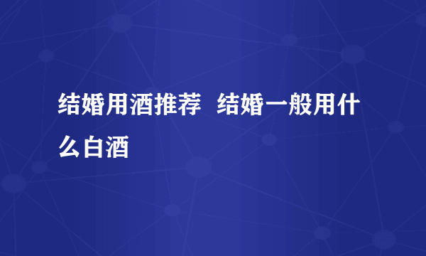 结婚用酒推荐  结婚一般用什么白酒