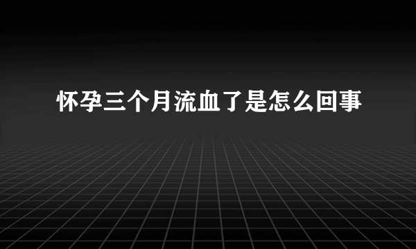 怀孕三个月流血了是怎么回事