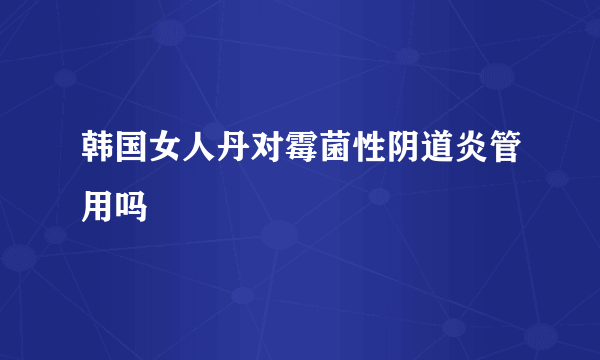 韩国女人丹对霉菌性阴道炎管用吗