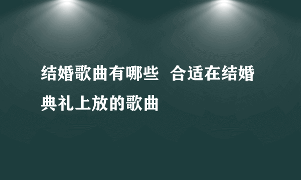 结婚歌曲有哪些  合适在结婚典礼上放的歌曲