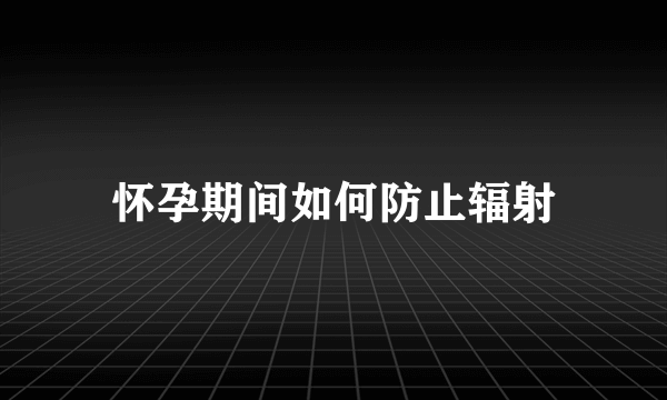 怀孕期间如何防止辐射