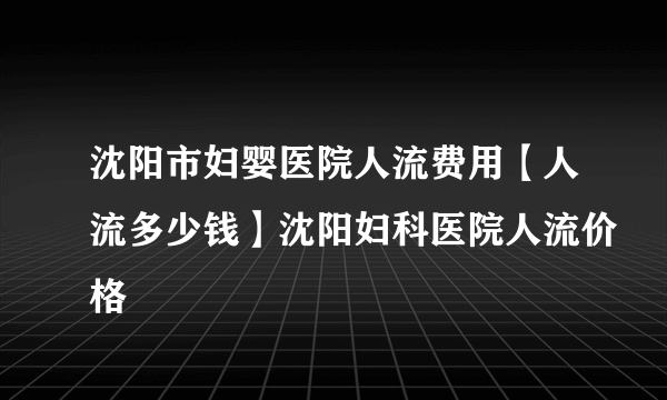 沈阳市妇婴医院人流费用【人流多少钱】沈阳妇科医院人流价格