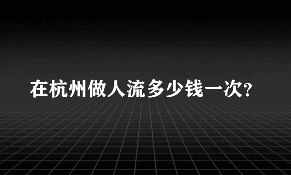 在杭州做人流多少钱一次？