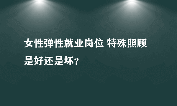 女性弹性就业岗位 特殊照顾是好还是坏？