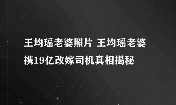 王均瑶老婆照片 王均瑶老婆携19亿改嫁司机真相揭秘