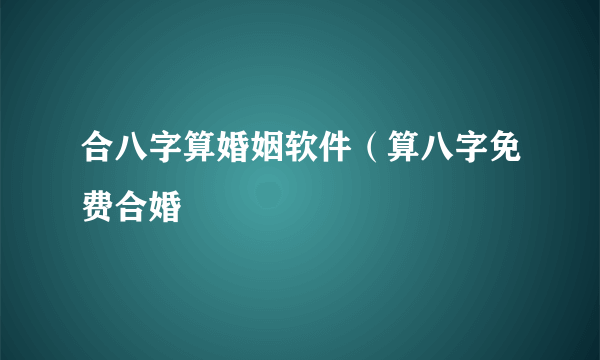 合八字算婚姻软件（算八字免费合婚