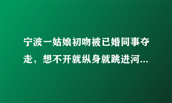 宁波一姑娘初吻被已婚同事夺走，想不开就纵身就跳进河里，这事你怎么看？