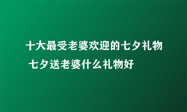 十大最受老婆欢迎的七夕礼物 七夕送老婆什么礼物好