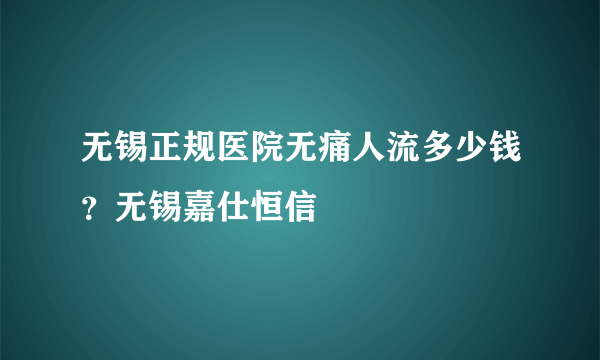 无锡正规医院无痛人流多少钱？无锡嘉仕恒信