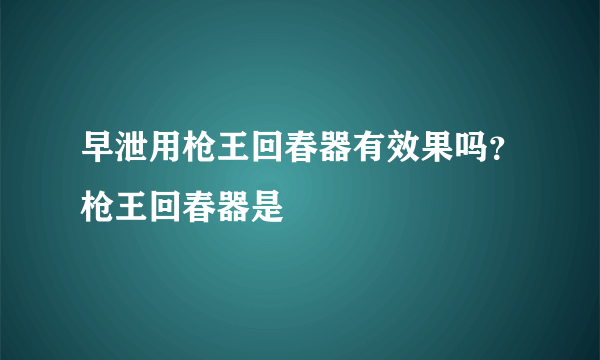 早泄用枪王回春器有效果吗？枪王回春器是