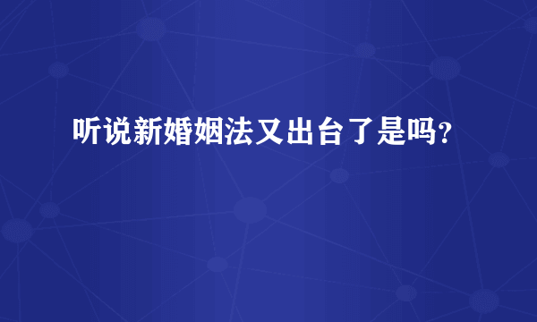 听说新婚姻法又出台了是吗？