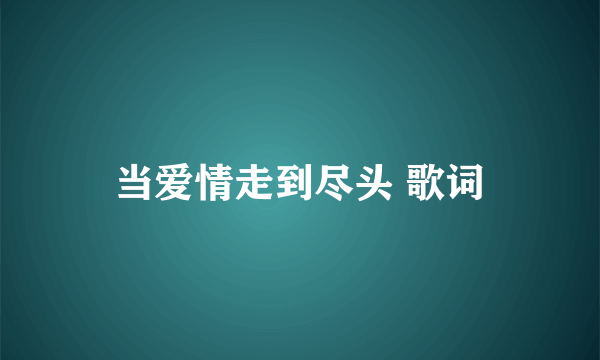 当爱情走到尽头 歌词