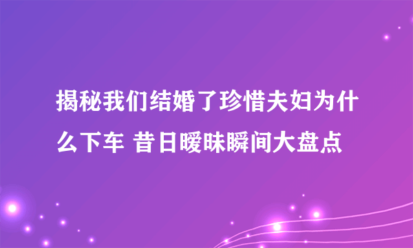 揭秘我们结婚了珍惜夫妇为什么下车 昔日暧昧瞬间大盘点