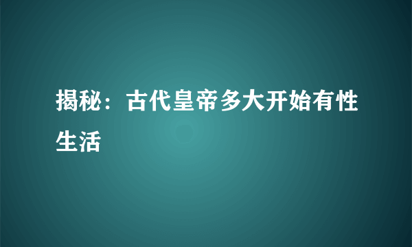 揭秘：古代皇帝多大开始有性生活