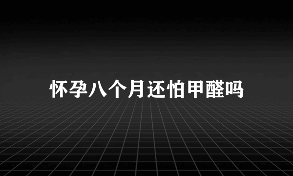 怀孕八个月还怕甲醛吗