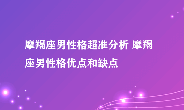 摩羯座男性格超准分析 摩羯座男性格优点和缺点