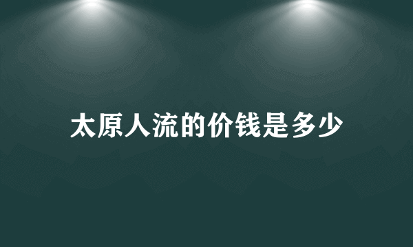 太原人流的价钱是多少