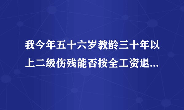 我今年五十六岁教龄三十年以上二级伤残能否按全工资退休儿子没工作为了我已经离婚了因为我一个人生活谁来照顾