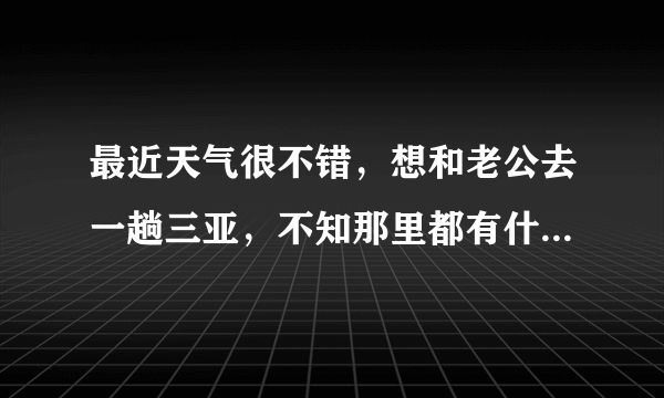 最近天气很不错，想和老公去一趟三亚，不知那里都有什么好吃好玩的啊？