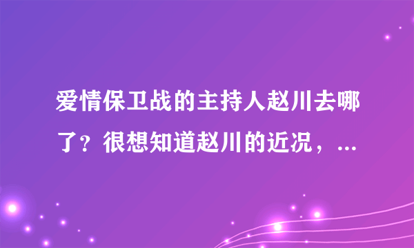 爱情保卫战的主持人赵川去哪了？很想知道赵川的近况，更想看他主持《爱情保卫战》