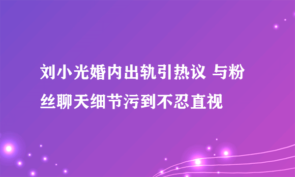 刘小光婚内出轨引热议 与粉丝聊天细节污到不忍直视