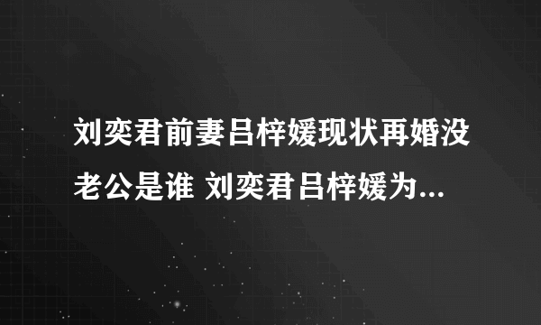 刘奕君前妻吕梓媛现状再婚没老公是谁 刘奕君吕梓媛为什么离婚