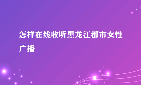 怎样在线收听黑龙江都市女性广播