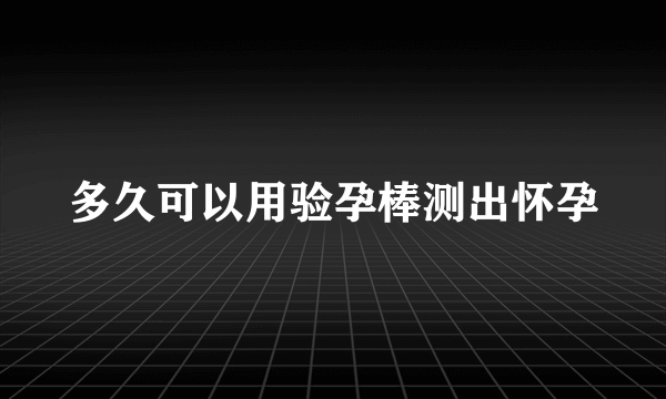 多久可以用验孕棒测出怀孕