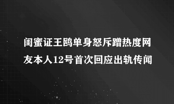 闺蜜证王鸥单身怒斥蹭热度网友本人12号首次回应出轨传闻