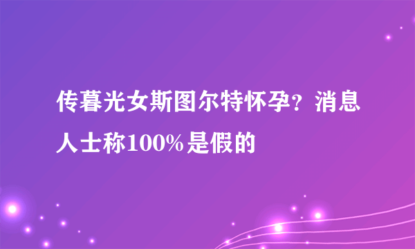 传暮光女斯图尔特怀孕？消息人士称100%是假的