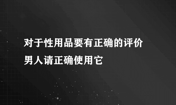 对于性用品要有正确的评价 男人请正确使用它