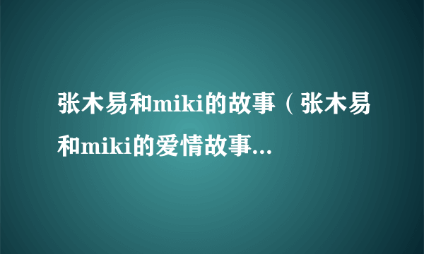 张木易和miki的故事（张木易和miki的爱情故事）-飞外网