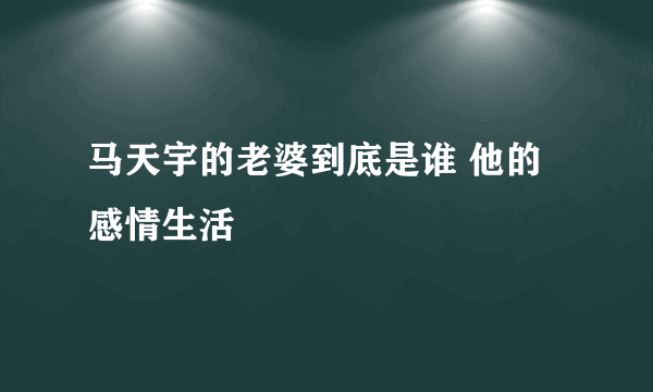 马天宇的老婆到底是谁 他的感情生活