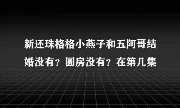 新还珠格格小燕子和五阿哥结婚没有？圆房没有？在第几集