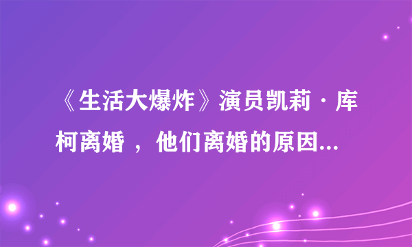 《生活大爆炸》演员凯莉·库柯离婚 ，他们离婚的原因是什么？