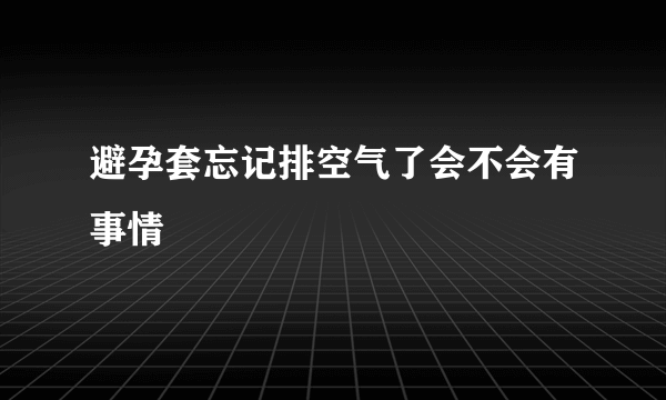 避孕套忘记排空气了会不会有事情