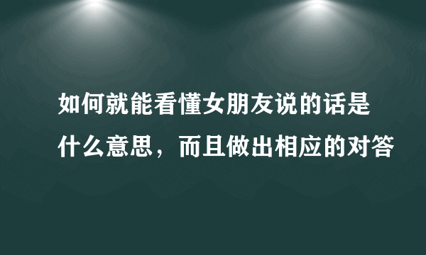 如何就能看懂女朋友说的话是什么意思，而且做出相应的对答