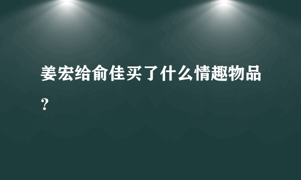 姜宏给俞佳买了什么情趣物品？