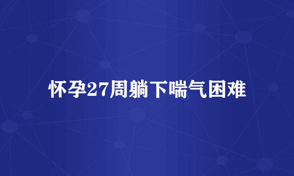 怀孕27周躺下喘气困难